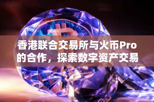 香港联合交易所与火币Pro的合作，探索数字资产交易新纪元