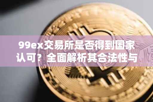 99ex交易所是否得到国家认可？全面解析其合法性与合规性