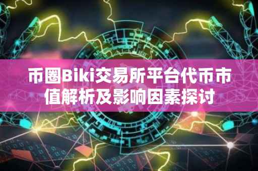 币圈Biki交易所平台代币市值解析及影响因素探讨