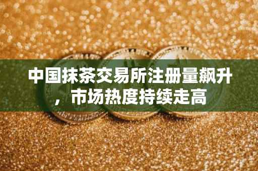 中国抹茶交易所注册量飙升，市场热度持续走高