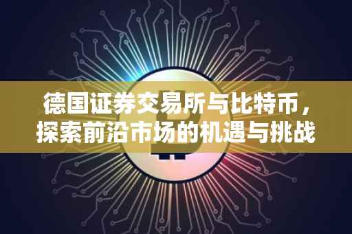德国证券交易所与比特币,探索前沿市场的机遇与挑战