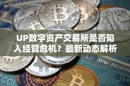 UP数字资产交易所是否陷入经营危机?最新动态解析