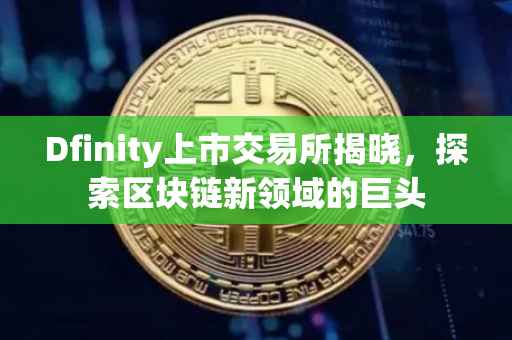 Dfinity上市交易所揭晓,探索区块链新领域的巨头