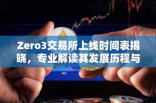 Zero3交易所上线时间表揭晓，专业解读其发展历程与预计上线时间