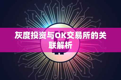 灰度投资与OK交易所的关联解析