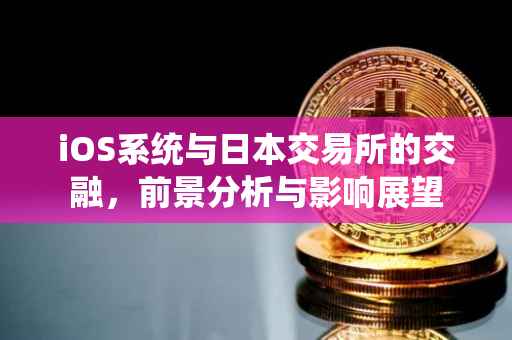 iOS系统与日本交易所的交融，前景分析与影响展望