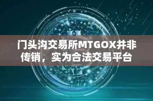 门头沟交易所MTGOX并非传销，实为合法交易平台