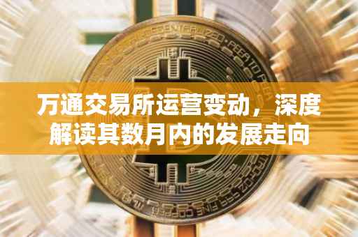 万通交易所运营变动，深度解读其数月内的发展走向