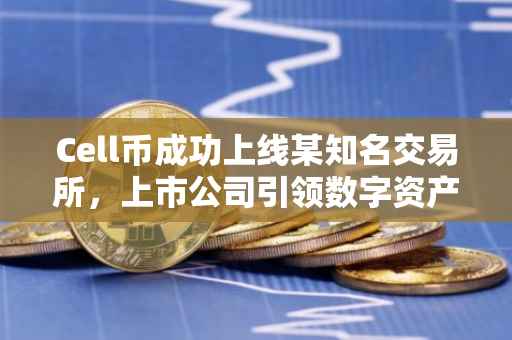 Cell币成功上线某知名交易所，上市公司引领数字资产新篇章