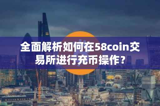 全面解析如何在58coin交易所进行充币操作？