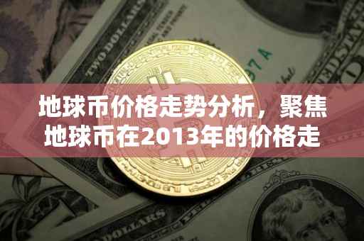 地球币价格走势分析，聚焦地球币在2013年的价格走势及影响因素分析