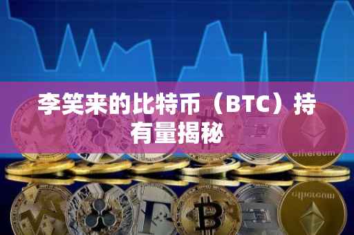 李笑来的比特币（BTC）持有量揭秘
