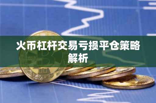 火币杠杆交易亏损平仓策略解析