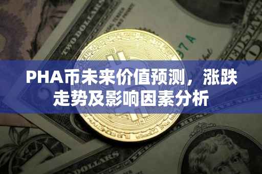 PHA币未来价值预测，涨跌走势及影响因素分析