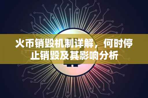 火币销毁机制详解，何时停止销毁及其影响分析