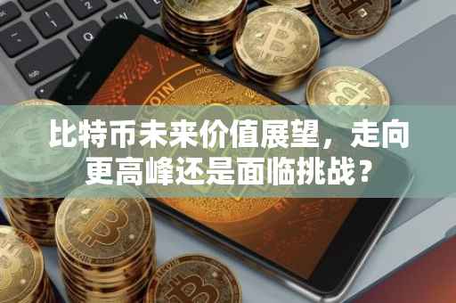 比特币未来价值展望，走向更高峰还是面临挑战？