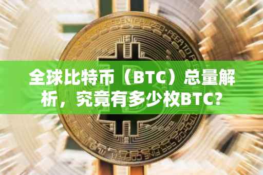 全球比特币（BTC）总量解析，究竟有多少枚BTC？