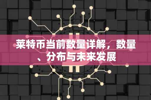 莱特币当前数量详解，数量、分布与未来发展