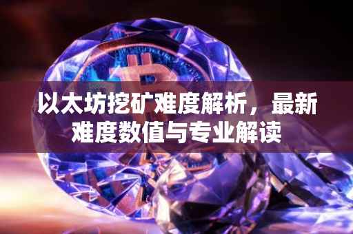 以太坊挖矿难度解析，最新难度数值与专业解读