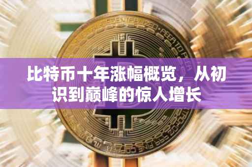 比特币十年涨幅概览，从初识到巅峰的惊人增长