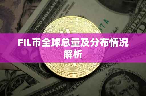 FIL币全球总量及分布情况解析