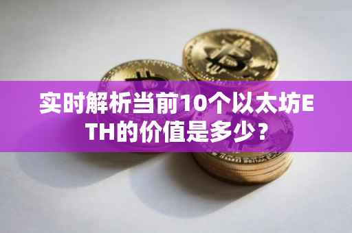 实时解析当前10个以太坊ETH的价值是多少？