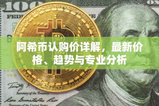 阿希币认购价详解，最新价格、趋势与专业分析