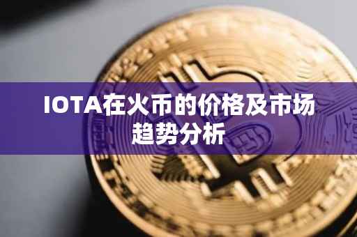 IOTA在火币的价格及市场趋势分析