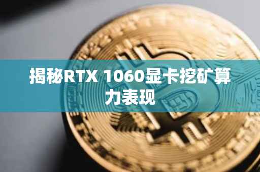 揭秘RTX 1060显卡挖矿算力表现