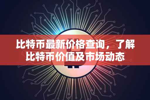 比特币最新价格查询，了解比特币价值及市场动态