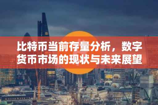 比特币当前存量分析，数字货币市场的现状与未来展望