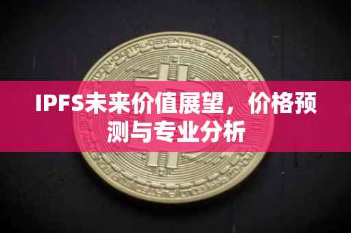 IPFS未来价值展望，价格预测与专业分析