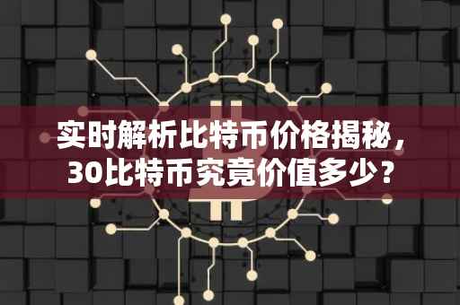 实时解析比特币价格揭秘，30比特币究竟价值多少？