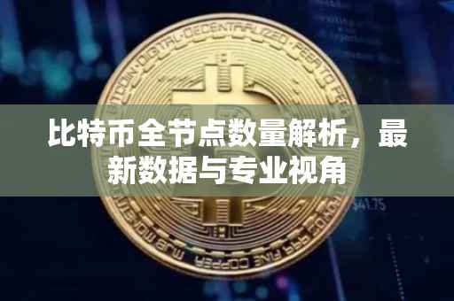 比特币全节点数量解析，最新数据与专业视角