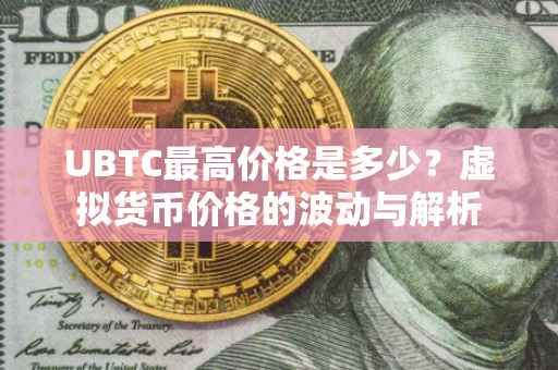 UBTC最高价格是多少？虚拟货币价格的波动与解析