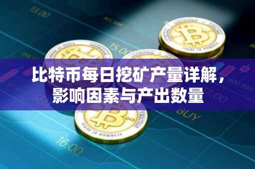 比特币每日挖矿产量详解,影响因素与产出数量