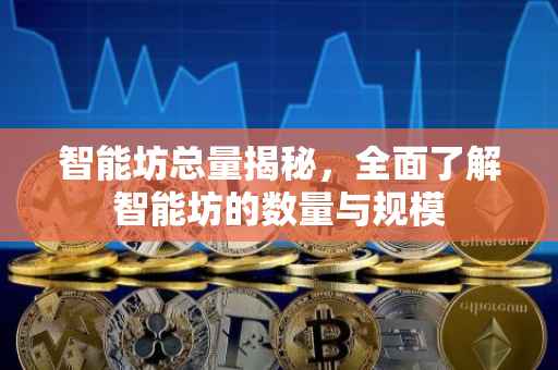智能坊总量揭秘,全面了解智能坊的数量与规模