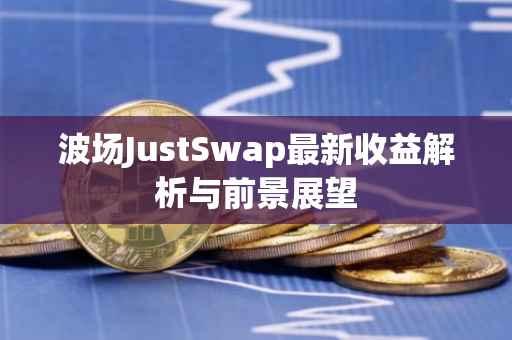 波场JustSwap最新收益解析与前景展望