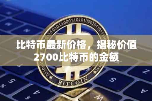 比特币最新价格,揭秘价值2700比特币的金额