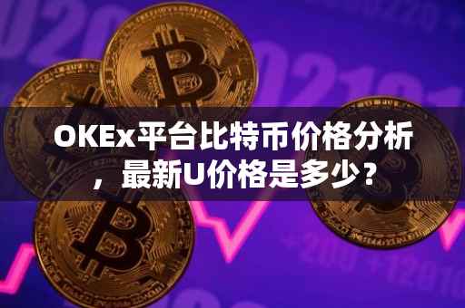 OKEx平台比特币价格分析，最新U价格是多少？