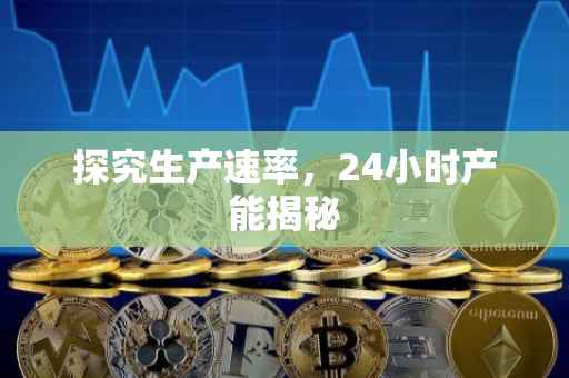 探究生产速率,24小时产能揭秘