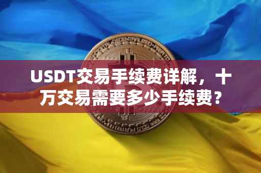 USDT交易手续费详解,十万交易需要多少手续费?