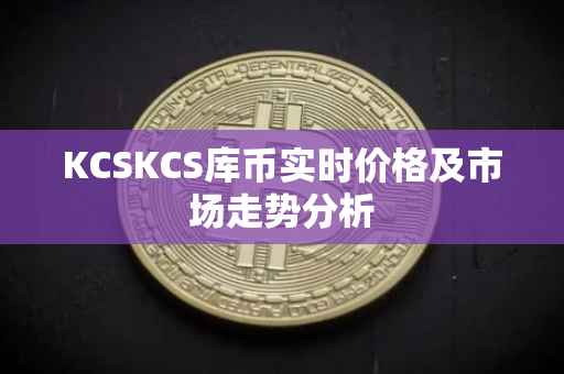 KCSKCS库币实时价格及市场走势分析