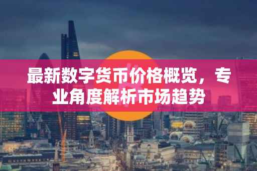 最新数字货币价格概览，专业角度解析市场趋势