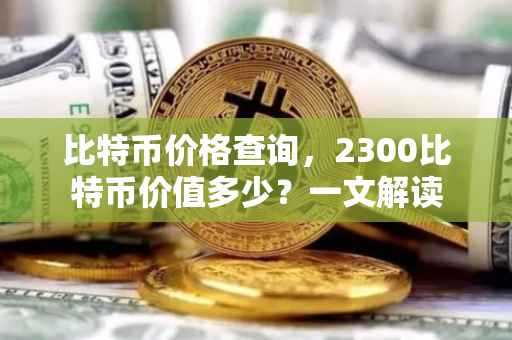比特币价格查询，2300比特币价值多少？一文解读