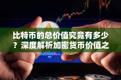 比特币的总价值究竟有多少？深度解析加密货币价值之谜