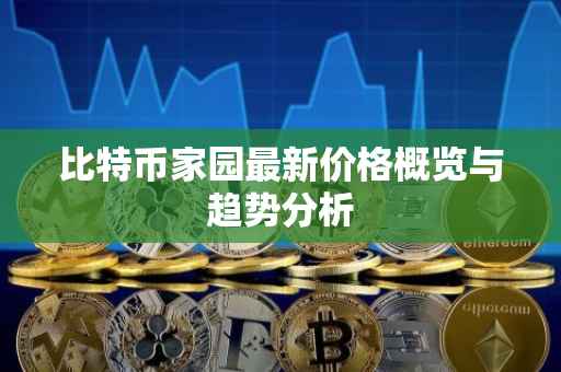 比特币家园最新价格概览与趋势分析