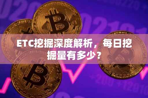 ETC挖掘深度解析，每日挖掘量有多少？