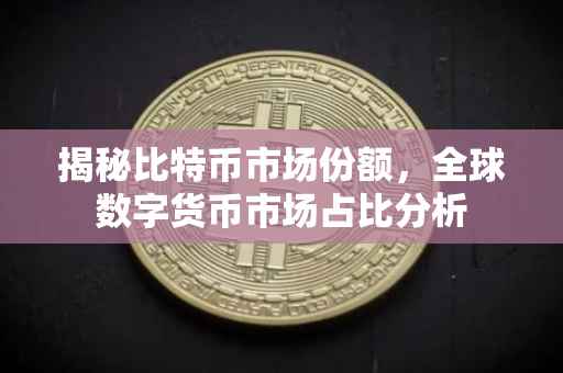 揭秘比特币市场份额，全球数字货币市场占比分析