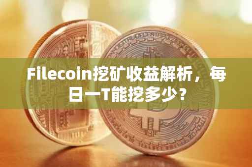 Filecoin挖矿收益解析，每日一T能挖多少？